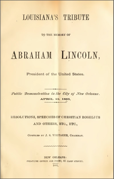 Louisiana's tribute to the memory of Abraham Lincoln, President of the United States : public demonstration in the city of New Orleans, April 22, 1865 ; resolutions, speeches of Christian Roselius and others, etc., etc.